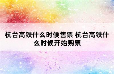 杭台高铁什么时候售票 杭台高铁什么时候开始购票